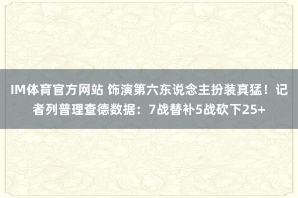IM体育官方网站 饰演第六东说念主扮装真猛！记者列普理查德数据：7战替补5战砍下25+