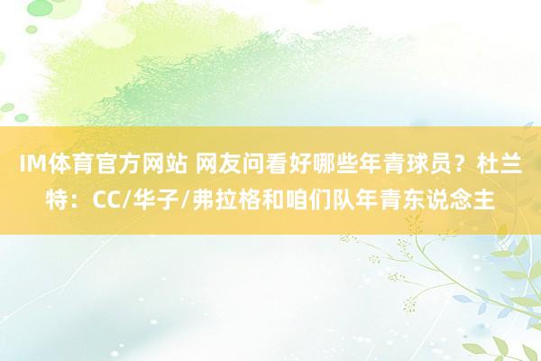 IM体育官方网站 网友问看好哪些年青球员？杜兰特：CC/华子/弗拉格和咱们队年青东说念主