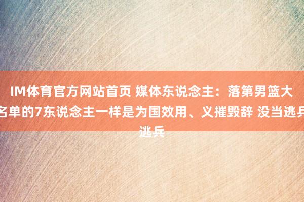 IM体育官方网站首页 媒体东说念主：落第男篮大名单的7东说念主一样是为国效用、义摧毁辞 没当逃兵