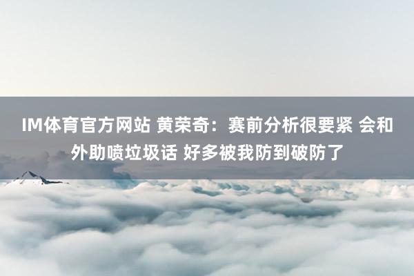 IM体育官方网站 黄荣奇：赛前分析很要紧 会和外助喷垃圾话 好多被我防到破防了