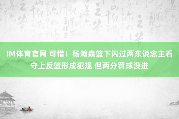 IM体育官网 可惜！杨瀚森篮下闪过两东说念主看守上反篮形成犯规 但两分罚球没进