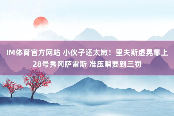 IM体育官方网站 小伙子还太嫩！里夫斯虚晃靠上28号秀冈萨雷斯 准压哨要到三罚