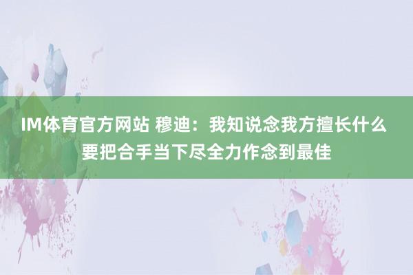 IM体育官方网站 穆迪：我知说念我方擅长什么 要把合手当下尽全力作念到最佳
