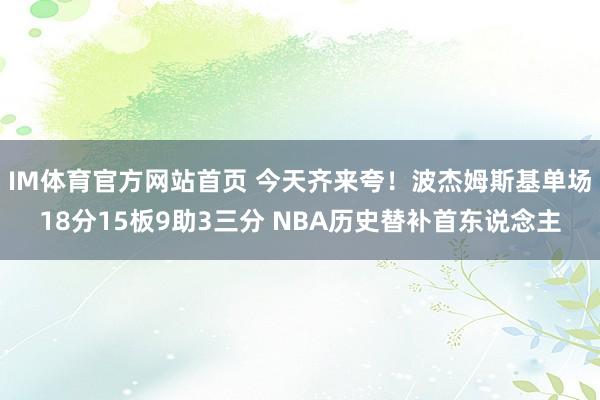 IM体育官方网站首页 今天齐来夸！波杰姆斯基单场18分15板9助3三分 NBA历史替补首东说念主