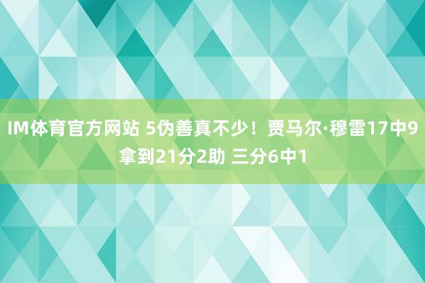 IM体育官方网站 5伪善真不少！贾马尔·穆雷17中9拿到21分2助 三分6中1