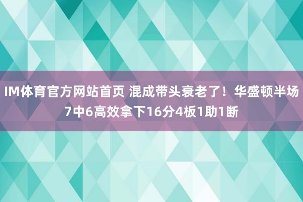IM体育官方网站首页 混成带头衰老了！华盛顿半场7中6高效拿下16分4板1助1断
