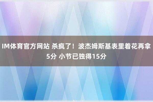 IM体育官方网站 杀疯了！波杰姆斯基表里着花再拿5分 小节已独得15分