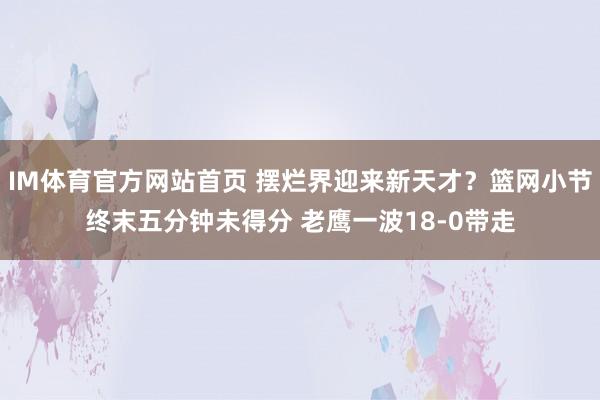 IM体育官方网站首页 摆烂界迎来新天才？篮网小节终末五分钟未得分 老鹰一波18-0带走