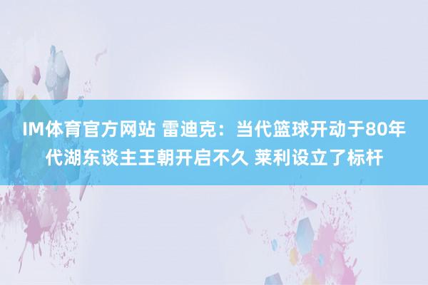 IM体育官方网站 雷迪克：当代篮球开动于80年代湖东谈主王朝开启不久 莱利设立了标杆