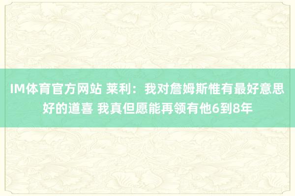 IM体育官方网站 莱利：我对詹姆斯惟有最好意思好的道喜 我真但愿能再领有他6到8年