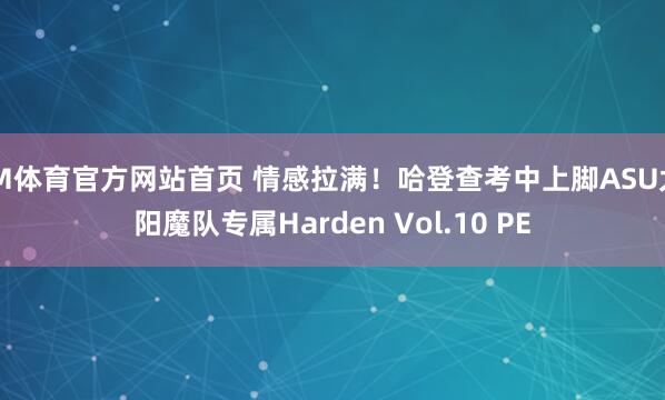 IM体育官方网站首页 情感拉满！哈登查考中上脚ASU太阳魔队专属Harden Vol.10 PE