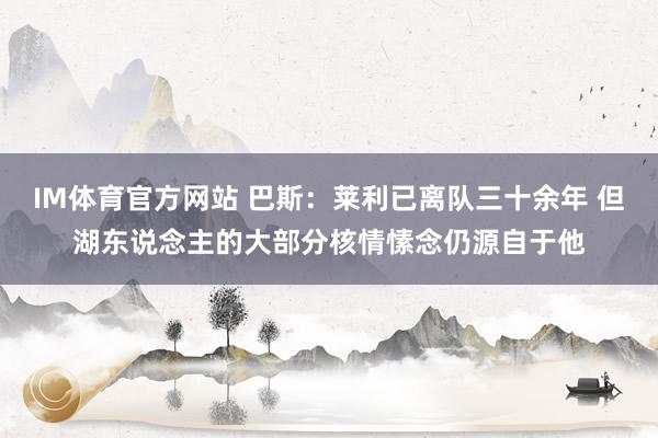 IM体育官方网站 巴斯：莱利已离队三十余年 但湖东说念主的大部分核情愫念仍源自于他