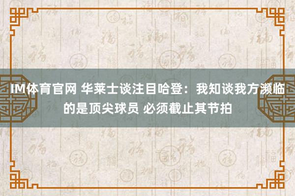IM体育官网 华莱士谈注目哈登：我知谈我方濒临的是顶尖球员 必须截止其节拍