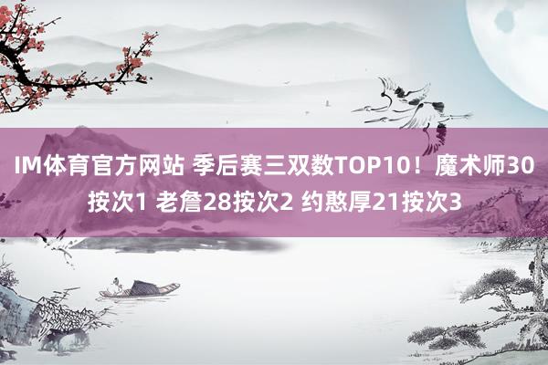 IM体育官方网站 季后赛三双数TOP10！魔术师30按次1 老詹28按次2 约憨厚21按次3