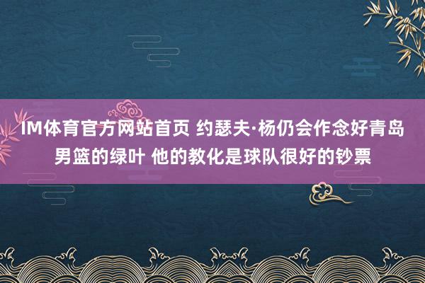 IM体育官方网站首页 约瑟夫·杨仍会作念好青岛男篮的绿叶 他的教化是球队很好的钞票