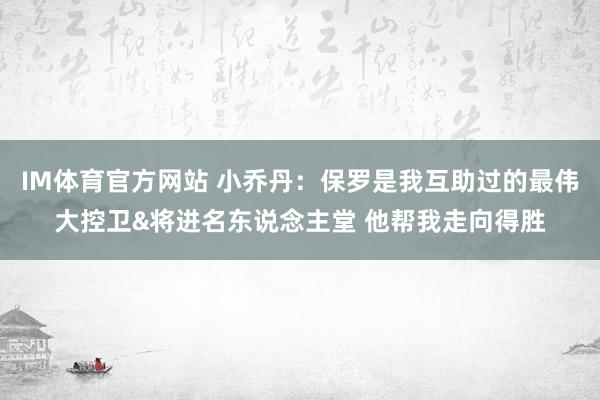 IM体育官方网站 小乔丹：保罗是我互助过的最伟大控卫&将进名东说念主堂 他帮我走向得胜