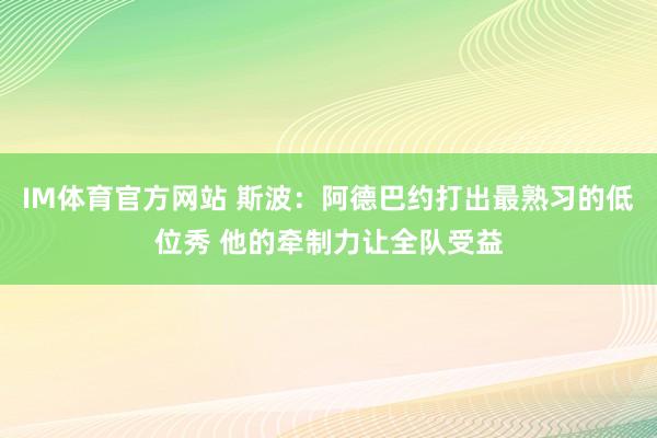 IM体育官方网站 斯波：阿德巴约打出最熟习的低位秀 他的牵制力让全队受益