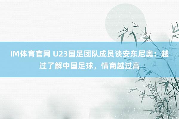 IM体育官网 U23国足团队成员谈安东尼奥：越过了解中国足球，情商越过高