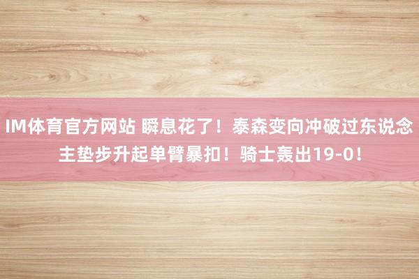 IM体育官方网站 瞬息花了！泰森变向冲破过东说念主垫步升起单臂暴扣！骑士轰出19-0！