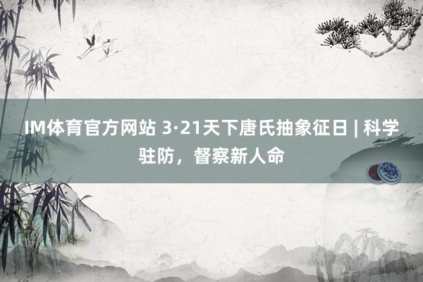 IM体育官方网站 3·21天下唐氏抽象征日 | 科学驻防，督察新人命