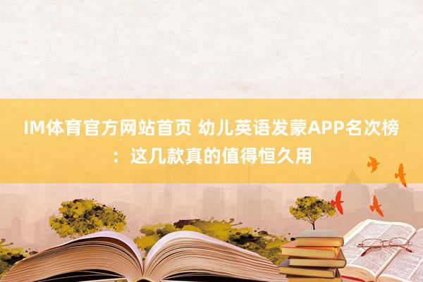 IM体育官方网站首页 幼儿英语发蒙APP名次榜：这几款真的值得恒久用