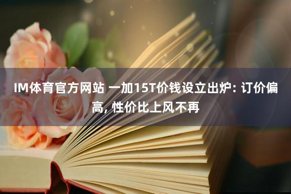 IM体育官方网站 一加15T价钱设立出炉: 订价偏高， 性价比上风不再