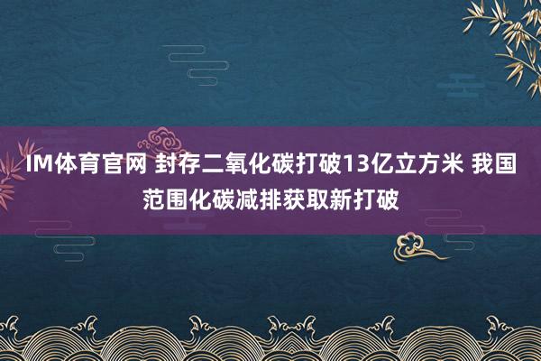 IM体育官网 封存二氧化碳打破13亿立方米 我国范围化碳减排获取新打破
