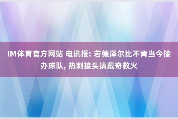IM体育官方网站 电讯报: 若德泽尔比不肯当今接办球队， 热刺接头请戴奇救火