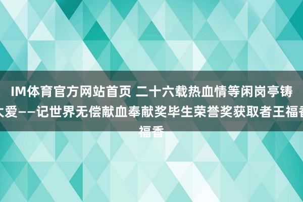 IM体育官方网站首页 二十六载热血情等闲岗亭铸大爱——记世界无偿献血奉献奖毕生荣誉奖获取者王福香