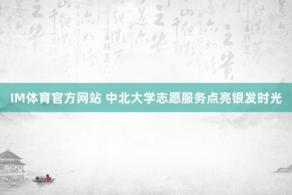 IM体育官方网站 中北大学志愿服务点亮银发时光