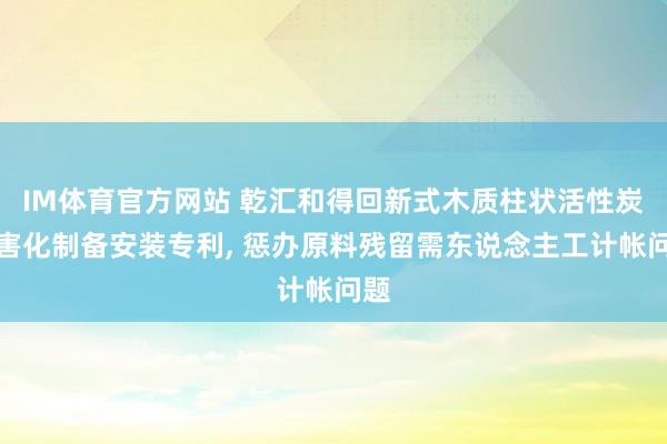 IM体育官方网站 乾汇和得回新式木质柱状活性炭无害化制备安装专利， 惩办原料残留需东说念主工计帐问题