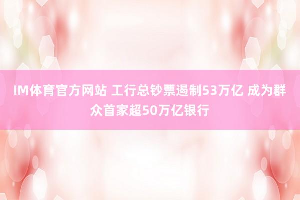 IM体育官方网站 工行总钞票遏制53万亿 成为群众首家超50万亿银行