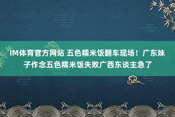 IM体育官方网站 五色糯米饭翻车现场！广东妹子作念五色糯米饭失败广西东谈主急了