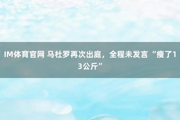 IM体育官网 马杜罗再次出庭，全程未发言 “瘦了13公斤”
