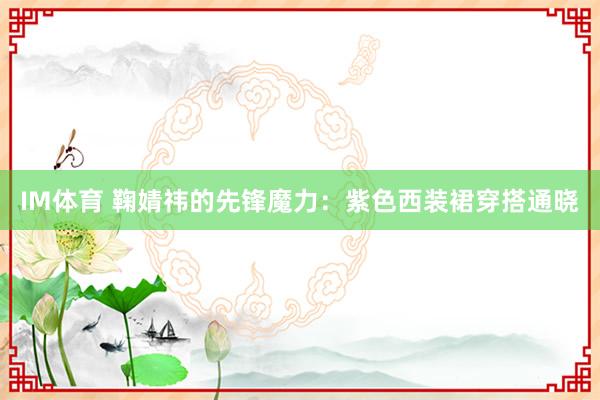 IM体育 鞠婧祎的先锋魔力：紫色西装裙穿搭通晓