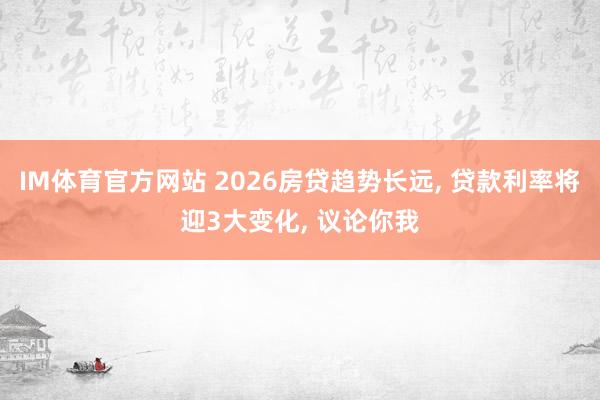 IM体育官方网站 2026房贷趋势长远， 贷款利率将迎3大变化， 议论你我