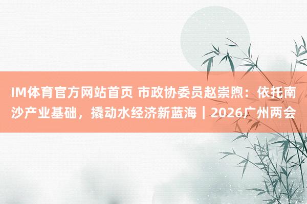 IM体育官方网站首页 市政协委员赵崇煦：依托南沙产业基础，撬动水经济新蓝海｜2026广州两会