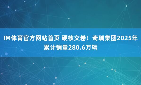 IM体育官方网站首页 硬核交卷！奇瑞集团2025年累计销量280.6万辆