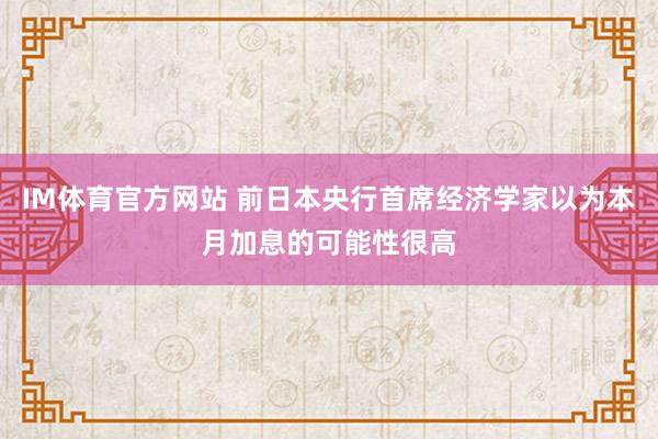 IM体育官方网站 前日本央行首席经济学家以为本月加息的可能性很高
