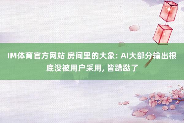 IM体育官方网站 房间里的大象: AI大部分输出根底没被用户采用， 皆蹧跶了