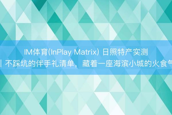 IM体育(InPlay Matrix) 日照特产实测｜不踩坑的伴手礼清单，藏着一座海滨小城的火食气