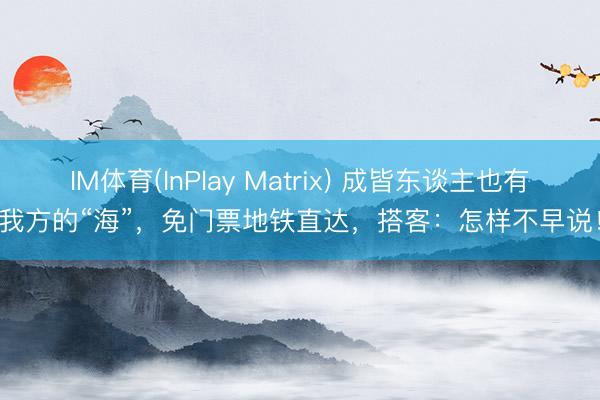 IM体育(InPlay Matrix) 成皆东谈主也有我方的“海”，免门票地铁直达，搭客：怎样不早说！