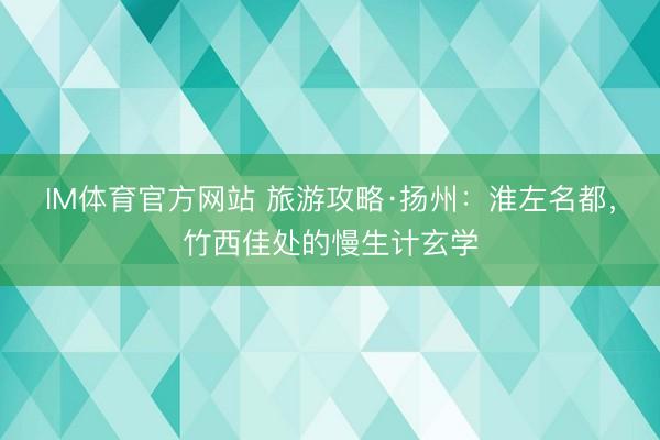 IM体育官方网站 旅游攻略·扬州：淮左名都，竹西佳处的慢生计玄学