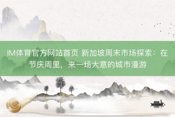 IM体育官方网站首页 新加坡周末市场探索：在节庆周里，来一场大意的城市漫游