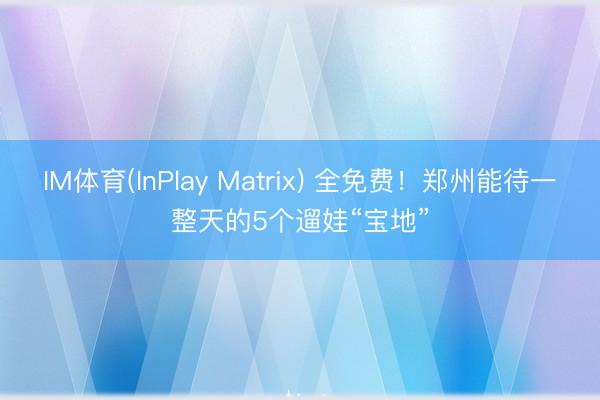 IM体育(InPlay Matrix) 全免费！郑州能待一整天的5个遛娃“宝地”