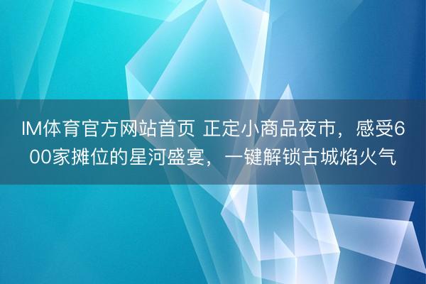 IM体育官方网站首页 正定小商品夜市，感受600家摊位的星河盛宴，一键解锁古城焰火气