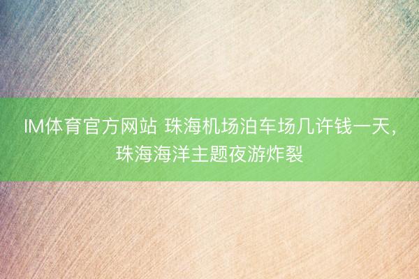 IM体育官方网站 珠海机场泊车场几许钱一天，珠海海洋主题夜游炸裂