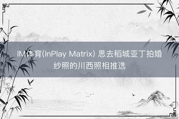 IM体育(InPlay Matrix) 思去稻城亚丁拍婚纱照的川西照相推选