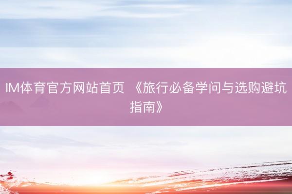 IM体育官方网站首页 《旅行必备学问与选购避坑指南》