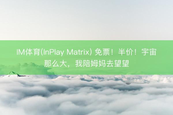 IM体育(InPlay Matrix) 免票！半价！宇宙那么大，我陪姆妈去望望